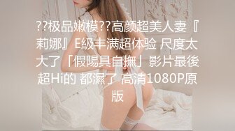 ??极品嫩模??高颜超美人妻『莉娜』E級丰满超体验 尺度太大了「假陽具自撫」影片最後超Hi的 都濕了 高清1080P原版