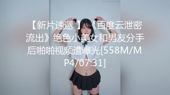 【新片速遞 】 《百度云泄密流出》绝色小美女和男友分手后啪啪视频遭曝光[558M/MP4/07:31]