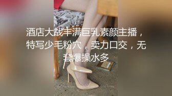 酒店大战丰满巨乳素颜主播，特写少毛粉穴，卖力口交，无套爆操水多