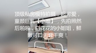 顶级私房模特拍摄，超可爱，童颜巨乳【小唯】，先拍照然后啪啪，白花花的小姐姐，鲜嫩可口无套干爽！