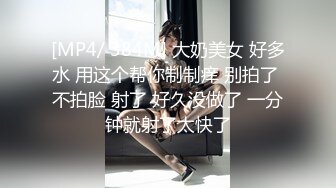 [MP4/ 384M] 大奶美女 好多水 用这个帮你制制痒 别拍了 不拍脸 射了 好久没做了 一分钟就射了太快了