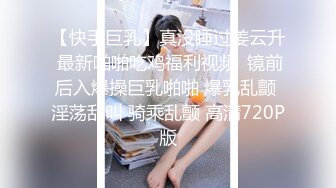 【快手巨乳】真没睡过姜云升 最新啪啪吃鸡福利视频  镜前后入爆操巨乳啪啪 爆乳乱颤 淫荡乱叫 骑乘乱颤 高清720P版