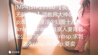 [MP4]STP23980 【丧志母狗无脑调教】调教界大神&nbsp;&nbsp;浸淫少妇圈十几年&nbsp;&nbsp;良家人妻背着老公上门&nbsp;&nbsp;求刺激&nbsp;&nbsp;要卖