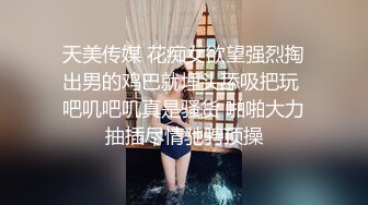 天美传媒 花痴女欲望强烈掏出男的鸡巴就埋头舔吸把玩 吧叽吧叽真是骚货 啪啪大力抽插尽情驰骋顶操