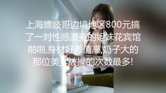 上海嫖妓哥边境地区800元搞了一对性感漂亮的姐妹花宾馆啪啪,身材好颜值高,奶子大的那位美女被操的次数最多!