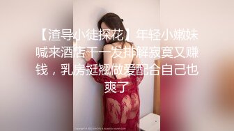 【渣导小徒探花】年轻小嫩妹喊来酒店干一发排解寂寞又赚钱，乳房挺翘做爱配合自己也爽了