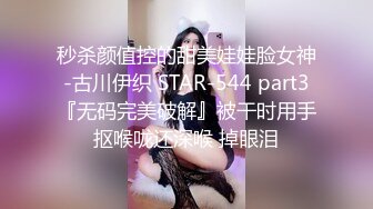 秒杀颜值控的甜美娃娃脸女神-古川伊织 STAR-544 part3『无码完美破解』被干时用手抠喉咙还深喉 掉眼泪