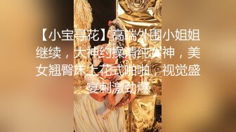 【小宝寻花】高端外围小姐姐继续，大神约操清纯女神，美女翘臀床上花式啪啪，视觉盛宴刺激劲爆