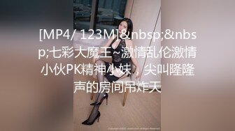 [MP4/ 123M]&nbsp;&nbsp;七彩大魔王~激情乱伦激情小伙PK精神小妹，尖叫隆隆声的房间吊炸天