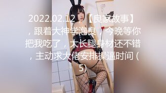 2022.02.12，【良家故事】，跟着大神学泡良，今晚等你把我吃了，大长腿身材还不错，主动求大佬安排操逼时间 (5)