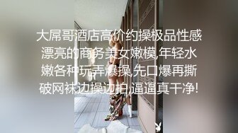 大屌哥酒店高价约操极品性感漂亮的商务美女嫩模,年轻水嫩各种玩弄爆操,先口爆再撕破网袜边操边拍,逼逼真干净!