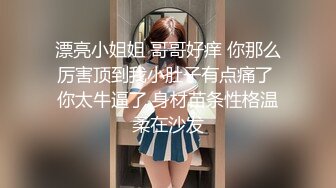 漂亮小姐姐 哥哥好痒 你那么厉害顶到我小肚子有点痛了 你太牛逼了 身材苗条性格温柔在沙发