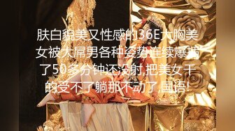 肤白貌美又性感的36E大胸美女被大屌男各种姿势连续爆插了50多分钟还没射,把美女干的受不了躺那不动了,国语!