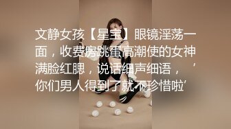 文静女孩【星宝】眼镜淫荡一面，收费房跳蛋高潮使的女神满脸红腮，说话细声细语，‘你们男人得到了就不珍惜啦’