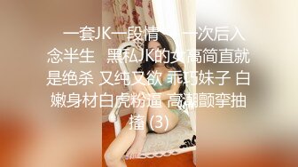 ⭐一套JK一段情❤️一次后入念半生⭐黑私JK的女高简直就是绝杀 又纯又欲 乖巧妹子 白嫩身材白虎粉逼 高潮颤挛抽搐 (3)