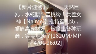 【新片速遞】 ⚫️⚫️天然巨乳，水蛇腰，蜜桃臀！反差女神【Naimei】推特福利④，颜值高身材好，被金主各种玩肏，完美炮架子[1820M/MP4/01:26:02]