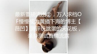 最新重磅流出②，万人求档OF慢慢成为黄播下海的博主【薇凹】测评玩跳蛋的天花板，亲身测试真情流露