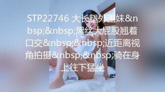 STP22746 大长腿外围妹&nbsp;&nbsp;黑丝大屁股翘着口交&nbsp;&nbsp;近距离视角拍摄&nbsp;&nbsp;骑在身上往下猛坐