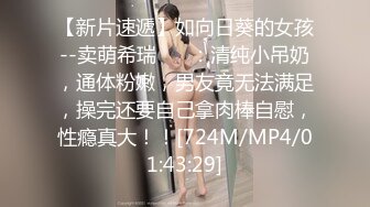 【新片速遞】如向日葵的女孩--卖萌希瑞❤️ ：清纯小吊奶，通体粉嫩，男友竟无法满足，操完还要自己拿肉棒自慰，性瘾真大！！[724M/MP4/01:43:29]