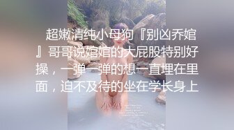 ✿超嫩清纯小母狗『别凶乔婠』哥哥说婠婠的大屁股特别好操，一弹一弹的想一直埋在里面，迫不及待的坐在学长身上