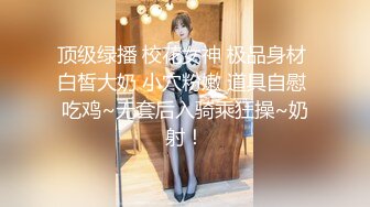 顶级绿播 校花女神 极品身材 白皙大奶 小穴粉嫩 道具自慰 吃鸡~无套后入骑乘狂操~奶射！