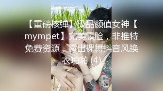 【重磅核弹】极品颜值女神【mympet】完美露脸，非推特免费资源，露出裸舞抖音风换衣啪啪 (4)