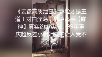 《云盘高质泄密》露脸才是王道！对白淫荡，PUA高手【啪神】真实约炮实拍，99年重庆超反差小姐姐骚的让人受不了 (2)