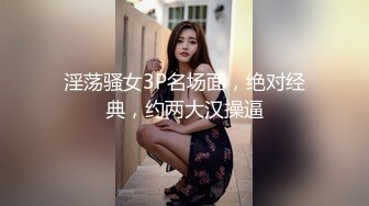 淫荡骚女3P名场面，绝对经典，约两大汉操逼