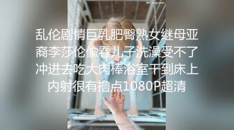 乱伦剧情巨乳肥臀熟女继母亚裔李莎伦偸看儿子洗澡受不了冲进去吃大肉棒浴室干到床上内射很有撸点1080P超清