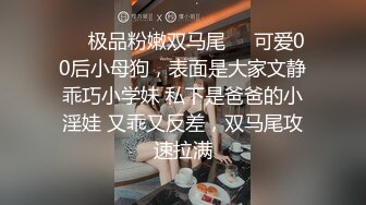 ❤️极品粉嫩双马尾❤️可爱00后小母狗，表面是大家文静乖巧小学妹 私下是爸爸的小淫娃 又乖又反差，双马尾攻速拉满