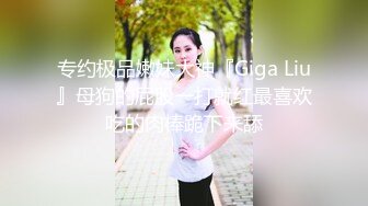 专约极品嫩妹大神『Giga Liu』母狗的屁股一打就红最喜欢吃的肉棒跪下来舔