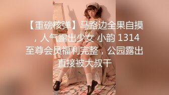 【重磅核弹】马路边全果自摸 ，人气露出少女 小韵 1314至尊会员福利完整，公园露出直接被大叔干