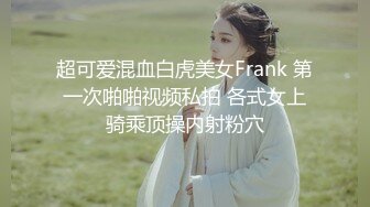 超可爱混血白虎美女Frank 第一次啪啪视频私拍 各式女上骑乘顶操内射粉穴