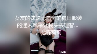 女友的妹妹无自觉的夏日服装的迷人风采让我失去理智… 。七森莉莉