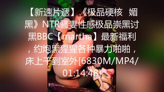 【新速片遞】《极品硬核✅媚黑》NTR骚妻性感极品崇黑讨黑BBC【martha】最新福利，约炮黑猩猩各种暴力啪啪，床上干到室外[6830M/MP4/01:14:48]