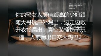 你的骚女人颜值颇高的少妇跟随大哥玩户外漏出，边走边敞开衣衫漏出，真空装揉奶子玩逼，人前漏出口交大鸡巴2