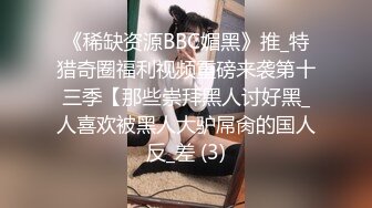 《稀缺资源BBC媚黑》推_特猎奇圈福利视频重磅来袭第十三季【那些崇拜黑人讨好黑_人喜欢被黑人大驴屌肏的国人反_差 (3)