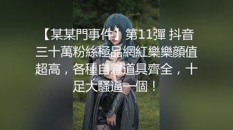 【某某門事件】第11彈 抖音三十萬粉絲極品網紅樂樂顔值超高，各種自慰道具齊全，十足大騷逼一個！