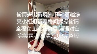 偷情操出新境界 在邻家超漂亮小姐姐新婚房间爆操偷情 全程女上疯狂骑乘 淫语对白 完美露脸 高清720P完整版