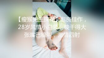 【瘦猴先生探花】泡良佳作，28岁风情小白领，被干得大张嘴巴嚎叫，激情四射