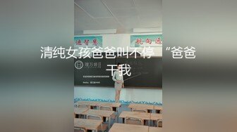 清纯女孩爸爸叫不停 “爸爸干我