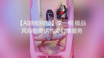 【AI换脸视频】李一桐 极品风俗娘提供性爱口爆服务