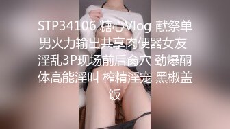 STP34106 糖心Vlog 献祭单男火力输出共享肉便器女友 淫乱3P现场前后肏穴 劲爆酮体高能淫叫 榨精淫宠 黑椒盖饭