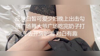 皮肤白皙可爱少妇晚上出击勾搭广场舞大爷广场吃完奶子打车去开房啪啪 对白有趣