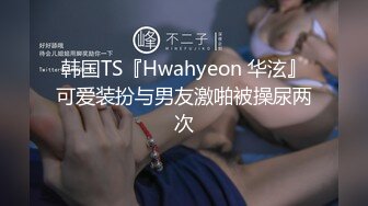 韩国TS『Hwahyeon 华泫』可爱装扮与男友激啪被操尿两次