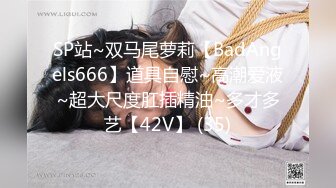 SP站~双马尾萝莉【BadAngels666】道具自慰~高潮爱液~超大尺度肛插精油~多才多艺【42V】 (35)