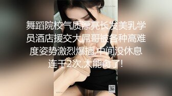 舞蹈院校气质漂亮长发美乳学员酒店援交大屌哥被各种高难度姿势激烈爆插,中间没休息连干2次,太能肏了!