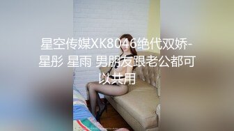 星空传媒XK8046绝代双娇-星彤 星雨 男朋友跟老公都可以共用