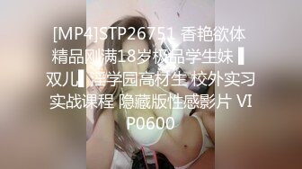 [MP4]STP26751 香艳欲体 精品刚满18岁极品学生妹 ▌双儿▌淫学园高材生 校外实习实战课程 隐藏版性感影片 VIP0600