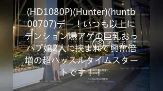 (HD1080P)(Hunter)(huntb00707)デー！いつも以上にテンション爆アゲの巨乳おっパブ嬢2人に挟まれて興奮倍増の超ハッスルタイムスタートです！！